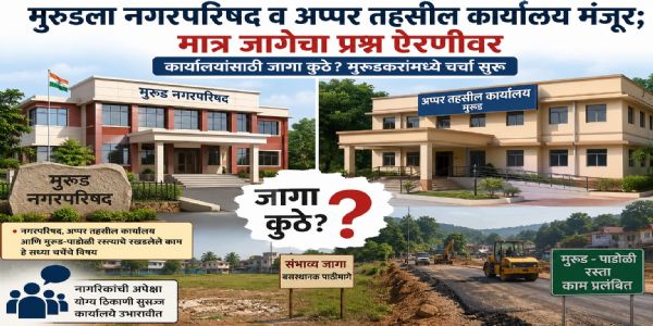 मुरुडला नगरपरिषद व अप्पर तहसील कार्यालयाची मंजुरी; जागेच्या निवडीचा प्रश्न ऐरणीवर