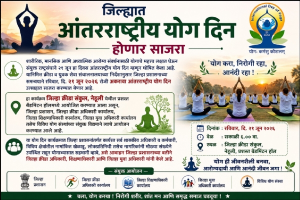 ### जिल्ह्यात उद्या आंतरराष्ट्रीय योग दिन उत्साहात साजरा  **अलिबाग, दि. २० जून :** शारीरिक, मानसिक आणि अध्यात्मिक आरोग्याच्या संवर्धनासाठी योगाचे महत्त्व अधोरेखित करणारा अकरावा आंतरराष्ट्रीय योग दिन रविवार, दि. २१ जून २०२६ रोजी जिल्ह्यात उत्साहात साजरा करण्यात येणार आहे. क्रीडा व युवक सेवा संचालनालयाच्या निर्देशानुसार जिल्हा प्रशासनाच्या समन्वयाने या कार्यक्रमाचे आयोजन करण्यात आले आहे.  जिल्हा क्रीडा संकुल, नेहूली येथील प्रशस्त बॅडमिंटन हॉलमध्ये सकाळी योग दिनाचा मुख्य कार्यक्रम होणार असून, जिल्हा प्रशासन, जिल्हा क्रीडा अधिकारी कार्यालय, जिल्हा शिक्षणाधिकारी कार्यालय, जिल्हा युवा अधिकारी कार्यालय तसेच विविध योग संस्थांच्या संयुक्त विद्यमाने हा उपक्रम राबविण्यात येणार आहे.  योगामुळे शारीरिक तंदुरुस्तीबरोबरच मानसिक शांतता, एकाग्रता आणि सकारात्मक जीवनशैली विकसित होण्यास मदत होते. याच उद्देशाने दरवर्षी २१ जून हा दिवस जगभरात आंतरराष्ट्रीय योग दिन म्हणून साजरा केला जातो. यंदाही जिल्ह्यात विविध स्तरांवर योगाभ्यास, प्रात्यक्षिके आणि जनजागृती उपक्रमांचे आयोजन करण्यात आले आहे.  या कार्यक्रमात जिल्हा प्रशासनातील सर्व शासकीय अधिकारी व कर्मचारी, विविध क्षेत्रांतील खेळाडू, लोकप्रतिनिधी, विद्यार्थी तसेच नागरिकांनी मोठ्या संख्येने सहभागी होऊन योगाभ्यासाचा लाभ घ्यावा, असे आवाहन जिल्हा क्रीडा अधिकारी, शिक्षणाधिकारी आणि जिल्हा युवा अधिकारी यांनी केले आहे.  योग दिनाच्या निमित्ताने जिल्ह्यात आरोग्यदायी जीवनशैलीचा संदेश देत नागरिकांचा उत्स्फूर्त सहभाग लाभणार असल्याची अपेक्षा व्यक्त करण्यात येत आहे.