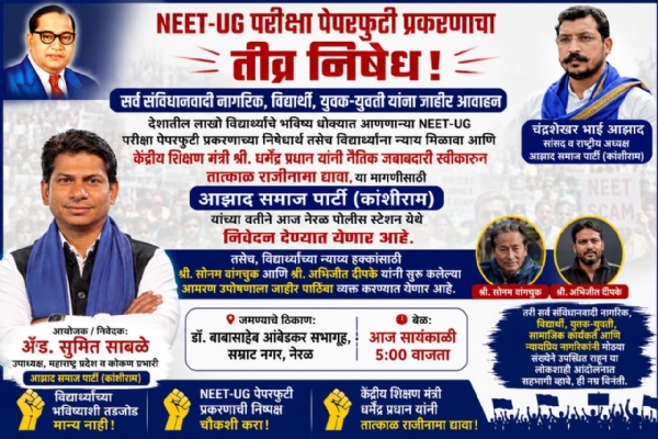 ### **NEET-UG पेपरफुटीप्रकरणी नेरळमध्ये आजाद समाज पार्टीचे आंदोलन** #### **विद्यार्थ्यांना न्यायाची मागणी; केंद्रीय शिक्षण मंत्र्यांच्या राजीनाम्यासाठी घोषणाबाजी** **नेरळ, दि. 20 :** देशभर गाजत असलेल्या **NEET-UG परीक्षा पेपरफुटी प्रकरणाच्या** निषेधार्थ आजाद समाज पार्टी (कांशीराम)च्या वतीने सोमवारी नेरळ पोलीस ठाण्यात प्रभारी अधिकारी **वरुटे** यांच्याकडे निवेदन सादर करण्यात आले. विद्यार्थ्यांना न्याय मिळावा, पेपरफुटी प्रकरणाची निष्पक्ष चौकशी व्हावी आणि केंद्रीय शिक्षण मंत्री **धर्मेंद्र प्रधान** यांनी नैतिक जबाबदारी स्वीकारून राजीनामा द्यावा, अशी मागणी यावेळी करण्यात आली. या आंदोलनाचे नेतृत्व पक्षाचे महाराष्ट्र प्रदेश उपाध्यक्ष व कोकण प्रभारी **ॲड. सुमित साबळे** यांनी केले. सम्राट नगर येथील डॉ. बाबासाहेब आंबेडकर सभागृहातून कार्यकर्ते, विद्यार्थी व युवक मोर्चाच्या स्वरूपात नेरळ पोलीस ठाण्यात दाखल झाले. त्यानंतर प्रभारी अधिकारी वरुटे यांच्याकडे निवेदन सादर करून केंद्र सरकारकडे मागण्या पाठविण्याची विनंती करण्यात आली. निवेदनात **NEET-UG पेपरफुटी प्रकरणाची निष्पक्ष चौकशी करून दोषींवर कठोर कारवाई करावी**, अशी मागणी करण्यात आली. तसेच विद्यार्थ्यांच्या न्याय्य हक्कांसाठी **श्री. सोनम वांगचुक** आणि **श्री. अभिजीत दीपके** यांनी सुरू केलेल्या आमरण उपोषणाला आजाद समाज पार्टीच्या वतीने जाहीर पाठिंबा व्यक्त करण्यात आला. विद्यार्थ्यांच्या भवितव्याशी संबंधित प्रश्नांवर केंद्र सरकारने तातडीने सकारात्मक निर्णय घ्यावा, अशी मागणीही करण्यात आली. यावेळी आंदोलनकर्त्यांनी **विद्यार्थ्यांच्या भविष्याशी तडजोड मान्य नाही, NEET-UG पेपरफुटीची निष्पक्ष चौकशी करा, शिक्षण मंत्री धर्मेंद्र प्रधान राजीनामा द्या** तसेच **भाई चंद्रशेखर आझाद, आप संघर्ष करो, हम तुम्हारे साथ हैं** अशा घोषणांनी परिसर दणाणून सोडला. आंदोलनात पक्षाचे पदाधिकारी, विद्यार्थी, युवक-युवती, सामाजिक कार्यकर्ते आणि संविधानवादी नागरिक मोठ्या संख्येने सहभागी झाले होते. विद्यार्थ्यांच्या भवितव्याशी संबंधित या गंभीर प्रकरणात केंद्र सरकारने तातडीने ठोस भूमिका घेऊन दोषींवर कठोर कारवाई करावी, अशी मागणी आंदोलनकर्त्यांनी निवेदनाद्वारे केली. ### **NEET-UG पेपरफुटीप्रकरणी नेरळमध्ये आजाद समाज पार्टीचे आंदोलन** #### **विद्यार्थ्यांना न्यायाची मागणी; केंद्रीय शिक्षण मंत्र्यांच्या राजीनाम्यासाठी घोषणाबाजी** **नेरळ, दि. 20 :** देशभर गाजत असलेल्या **NEET-UG परीक्षा पेपरफुटी प्रकरणाच्या** निषेधार्थ आजाद समाज पार्टी (कांशीराम)च्या वतीने सोमवारी नेरळ पोलीस ठाण्यात प्रभारी अधिकारी **वरुटे** यांच्याकडे निवेदन सादर करण्यात आले. विद्यार्थ्यांना न्याय मिळावा, पेपरफुटी प्रकरणाची निष्पक्ष चौकशी व्हावी आणि केंद्रीय शिक्षण मंत्री **धर्मेंद्र प्रधान** यांनी नैतिक जबाबदारी स्वीकारून राजीनामा द्यावा, अशी मागणी यावेळी करण्यात आली. या आंदोलनाचे नेतृत्व पक्षाचे महाराष्ट्र प्रदेश उपाध्यक्ष व कोकण प्रभारी **ॲड. सुमित साबळे** यांनी केले. सम्राट नगर येथील डॉ. बाबासाहेब आंबेडकर सभागृहातून कार्यकर्ते, विद्यार्थी व युवक मोर्चाच्या स्वरूपात नेरळ पोलीस ठाण्यात दाखल झाले. त्यानंतर प्रभारी अधिकारी वरुटे यांच्याकडे निवेदन सादर करून केंद्र सरकारकडे मागण्या पाठविण्याची विनंती करण्यात आली. निवेदनात **NEET-UG पेपरफुटी प्रकरणाची निष्पक्ष चौकशी करून दोषींवर कठोर कारवाई करावी**, अशी मागणी करण्यात आली. तसेच विद्यार्थ्यांच्या न्याय्य हक्कांसाठी **श्री. सोनम वांगचुक** आणि **श्री. अभिजीत दीपके** यांनी सुरू केलेल्या आमरण उपोषणाला आजाद समाज पार्टीच्या वतीने जाहीर पाठिंबा व्यक्त करण्यात आला. विद्यार्थ्यांच्या भवितव्याशी संबंधित प्रश्नांवर केंद्र सरकारने तातडीने सकारात्मक निर्णय घ्यावा, अशी मागणीही करण्यात आली. यावेळी आंदोलनकर्त्यांनी **विद्यार्थ्यांच्या भविष्याशी तडजोड मान्य नाही, NEET-UG पेपरफुटीची निष्पक्ष चौकशी करा, शिक्षण मंत्री धर्मेंद्र प्रधान राजीनामा द्या** तसेच **भाई चंद्रशेखर आझाद, आप संघर्ष करो, हम तुम्हारे साथ हैं** अशा घोषणांनी परिसर दणाणून सोडला. आंदोलनात पक्षाचे पदाधिकारी, विद्यार्थी, युवक-युवती, सामाजिक कार्यकर्ते आणि संविधानवादी नागरिक मोठ्या संख्येने सहभागी झाले होते. विद्यार्थ्यांच्या भवितव्याशी संबंधित या गंभीर प्रकरणात केंद्र सरकारने तातडीने ठोस भूमिका घेऊन दोषींवर कठोर कारवाई करावी, अशी मागणी आंदोलनकर्त्यांनी निवेदनाद्वारे केली.