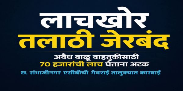 अवैध वाळू वाहतुकीसाठी ७० हजारांची लाच घेताना लाचखोर तलाठी जेरबंद